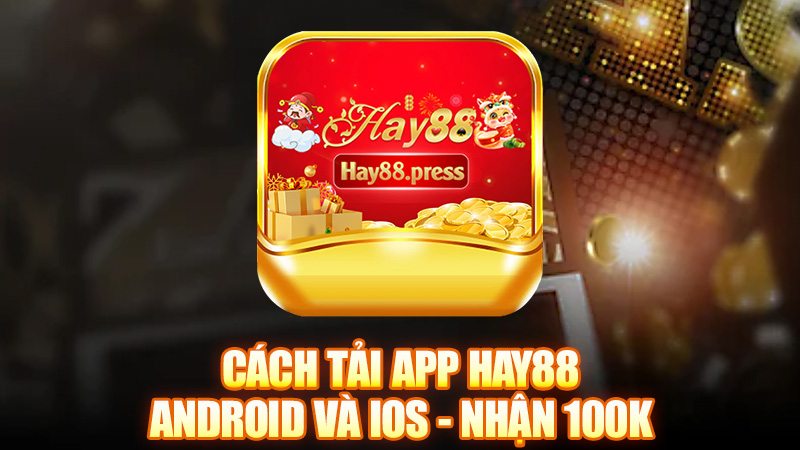 Cách tải app Hay88 cho điện thoại Android và iOS - Nhận 100k