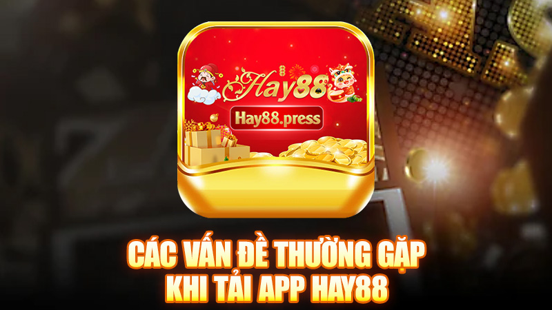 Các vấn đề thường gặp khi tải app Hay88